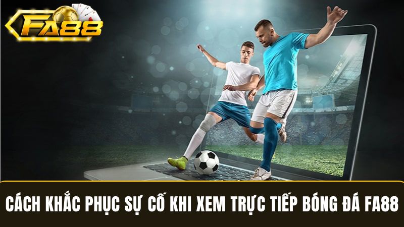 cách khắc phục sự cố khi xem trực tiếp bóng đá FA88